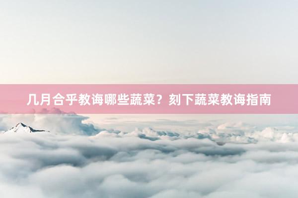 几月合乎教诲哪些蔬菜？刻下蔬菜教诲指南
