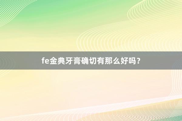 fe金典牙膏确切有那么好吗？