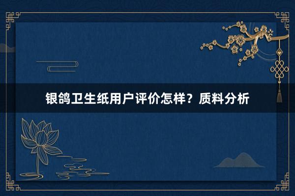 银鸽卫生纸用户评价怎样？质料分析