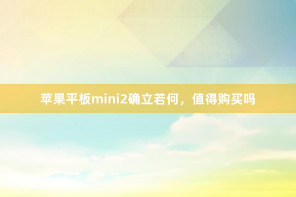 苹果平板mini2确立若何，值得购买吗