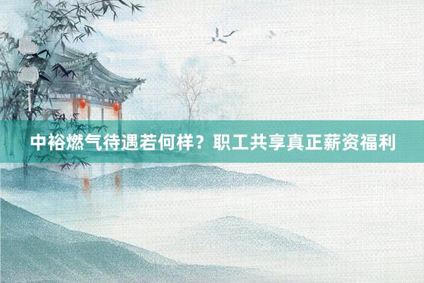 中裕燃气待遇若何样？职工共享真正薪资福利