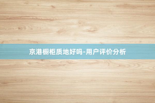 京港橱柜质地好吗-用户评价分析