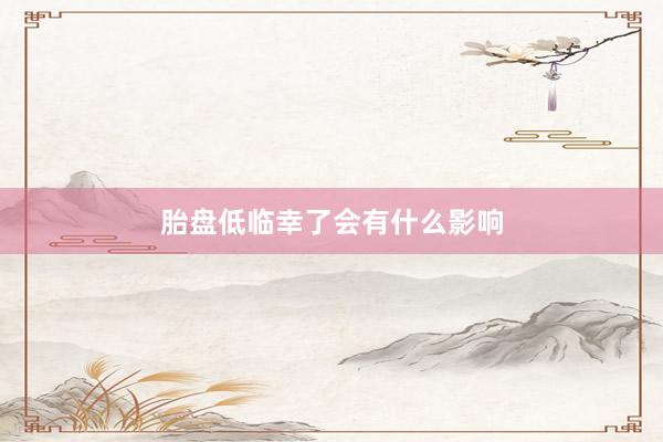 胎盘低临幸了会有什么影响