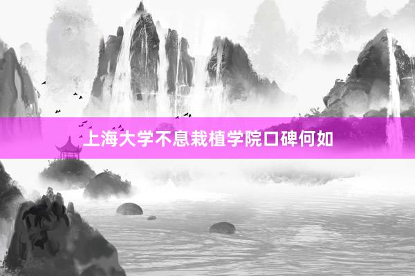 上海大学不息栽植学院口碑何如