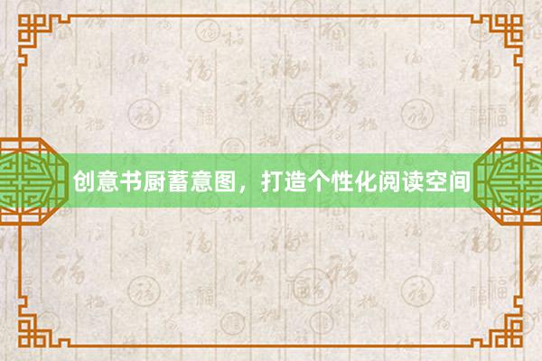 创意书厨蓄意图，打造个性化阅读空间