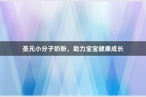 圣元小分子奶粉，助力宝宝健康成长
