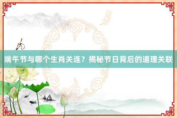 端午节与哪个生肖关连？揭秘节日背后的道理关联