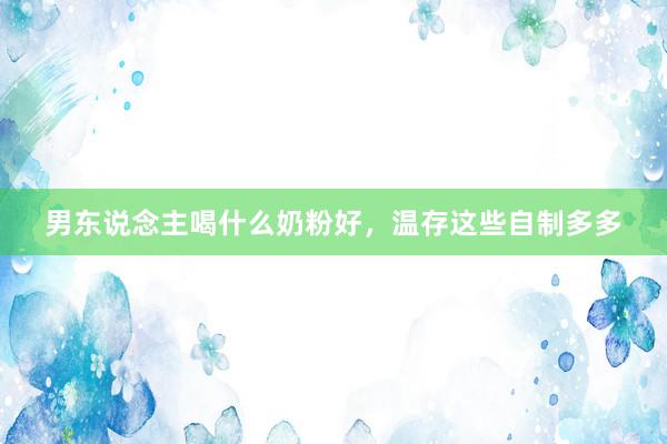 男东说念主喝什么奶粉好，温存这些自制多多
