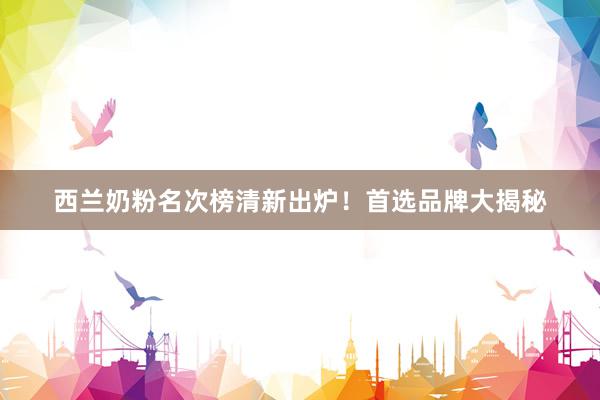 西兰奶粉名次榜清新出炉！首选品牌大揭秘