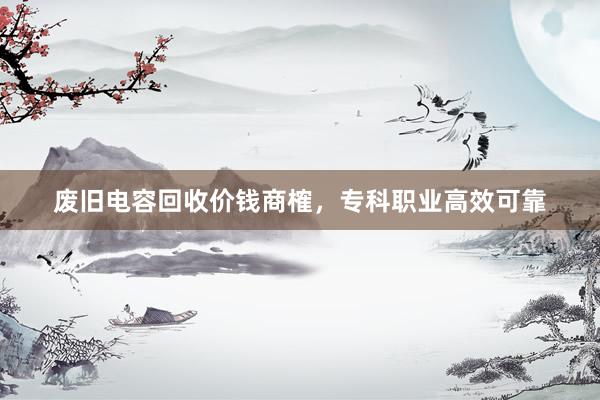废旧电容回收价钱商榷，专科职业高效可靠