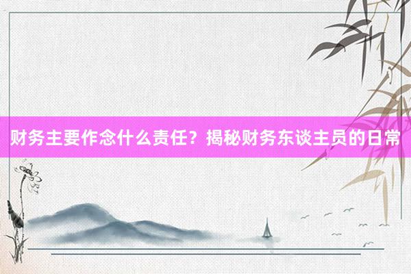 财务主要作念什么责任？揭秘财务东谈主员的日常